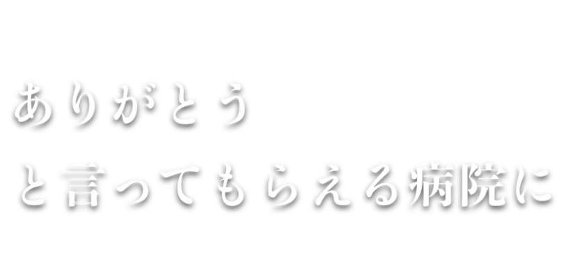 ありがとうと言ってもらえる病院に